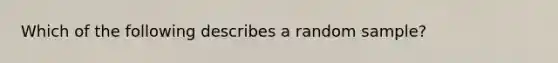 Which of the following describes a random sample?