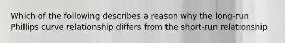 Which of the following describes a reason why the long-run Phillips curve relationship differs from the short-run relationship