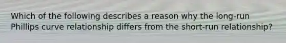 Which of the following describes a reason why the​ long-run Phillips curve relationship differs from the​ short-run relationship?