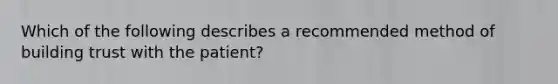 Which of the following describes a recommended method of building trust with the patient?