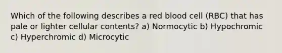 Which of the following describes a red blood cell (RBC) that has pale or lighter cellular contents? a) Normocytic b) Hypochromic c) Hyperchromic d) Microcytic