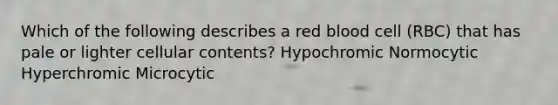 Which of the following describes a red blood cell (RBC) that has pale or lighter cellular contents? Hypochromic Normocytic Hyperchromic Microcytic