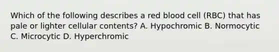 Which of the following describes a red blood cell (RBC) that has pale or lighter cellular contents? A. Hypochromic B. Normocytic C. Microcytic D. Hyperchromic