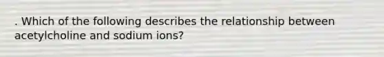 . Which of the following describes the relationship between acetylcholine and sodium ions?