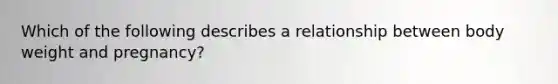 Which of the following describes a relationship between body weight and pregnancy?
