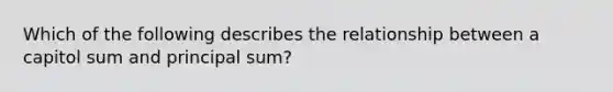 Which of the following describes the relationship between a capitol sum and principal sum?