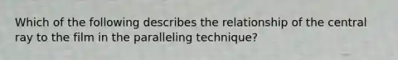 Which of the following describes the relationship of the central ray to the film in the paralleling technique?