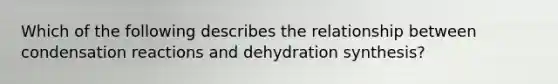 Which of the following describes the relationship between condensation reactions and dehydration synthesis?