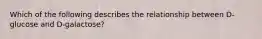 Which of the following describes the relationship between D-glucose and D-galactose?