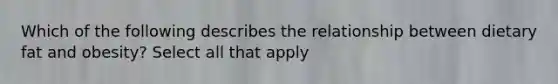 Which of the following describes the relationship between dietary fat and obesity? Select all that apply
