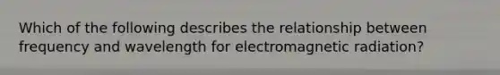 Which of the following describes the relationship between frequency and wavelength for electromagnetic radiation?