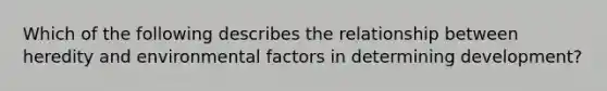 Which of the following describes the relationship between heredity and environmental factors in determining development?