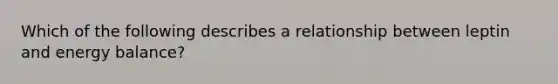 ​Which of the following describes a relationship between leptin and energy balance?