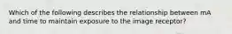 Which of the following describes the relationship between mA and time to maintain exposure to the image receptor?
