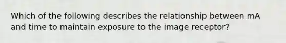 Which of the following describes the relationship between mA and time to maintain exposure to the image receptor?