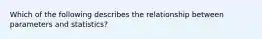 Which of the following describes the relationship between parameters and statistics?