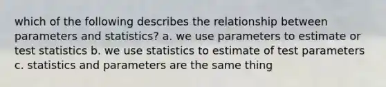 which of the following describes the relationship between parameters and statistics? a. we use parameters to estimate or test statistics b. we use statistics to estimate of test parameters c. statistics and parameters are the same thing