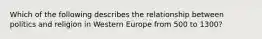 Which of the following describes the relationship between politics and religion in Western Europe from 500 to 1300?