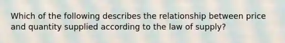 Which of the following describes the relationship between price and quantity supplied according to the law of supply?