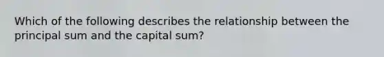 Which of the following describes the relationship between the principal sum and the capital sum?