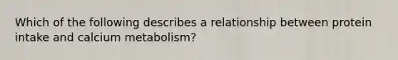 Which of the following describes a relationship between protein intake and calcium metabolism?