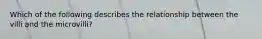 Which of the following describes the relationship between the villi and the microvilli?