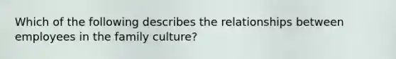 Which of the following describes the relationships between employees in the family culture?