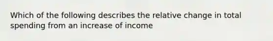 Which of the following describes the relative change in total spending from an increase of income