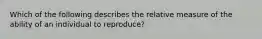 Which of the following describes the relative measure of the ability of an individual to reproduce?