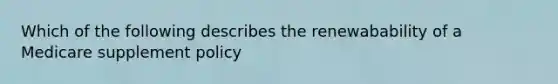 Which of the following describes the renewabability of a Medicare supplement policy