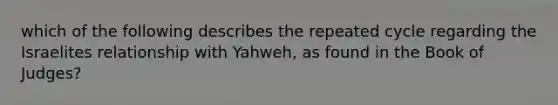 which of the following describes the repeated cycle regarding the Israelites relationship with Yahweh, as found in the Book of Judges?