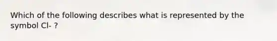 Which of the following describes what is represented by the symbol Cl- ?