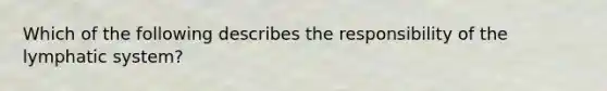 Which of the following describes the responsibility of the lymphatic system?