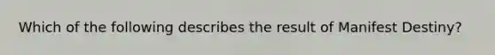 Which of the following describes the result of Manifest Destiny?