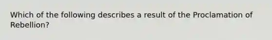 Which of the following describes a result of the Proclamation of Rebellion?