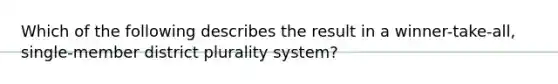 Which of the following describes the result in a winner-take-all, single-member district plurality system?