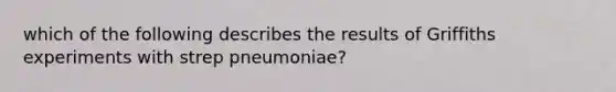 which of the following describes the results of Griffiths experiments with strep pneumoniae?