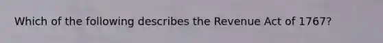 Which of the following describes the Revenue Act of 1767?