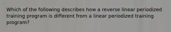 Which of the following describes how a reverse linear periodized training program is different from a linear periodized training program?