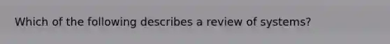 Which of the following describes a review of systems?