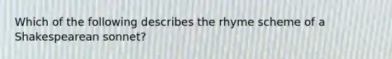 Which of the following describes the rhyme scheme of a Shakespearean sonnet?