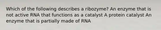 Which of the following describes a ribozyme? An enzyme that is not active RNA that functions as a catalyst A protein catalyst An enzyme that is partially made of RNA