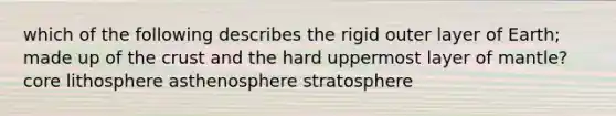 which of the following describes the rigid outer layer of Earth; made up of the crust and the hard uppermost layer of mantle? core lithosphere asthenosphere stratosphere