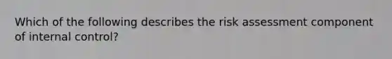 Which of the following describes the risk assessment component of internal​ control?