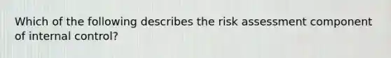 Which of the following describes the risk assessment component of internal control?
