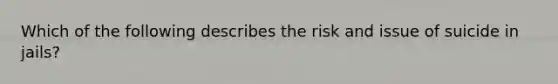 Which of the following describes the risk and issue of suicide in jails?