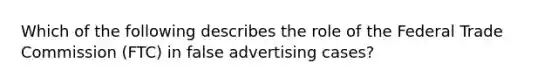 Which of the following describes the role of the Federal Trade Commission (FTC) in false advertising cases?