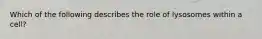 Which of the following describes the role of lysosomes within a cell?