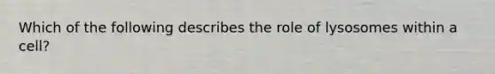 Which of the following describes the role of lysosomes within a cell?