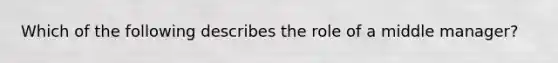 Which of the following describes the role of a middle manager?